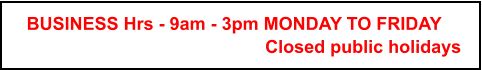 BUSINESS Hrs - 9am - 3pm MONDAY TO FRIDAY  Closed public holidays